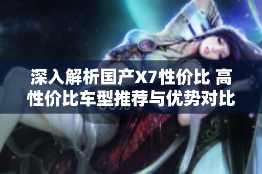 深入解析国产X7性价比 高性价比车型推荐与优势对比