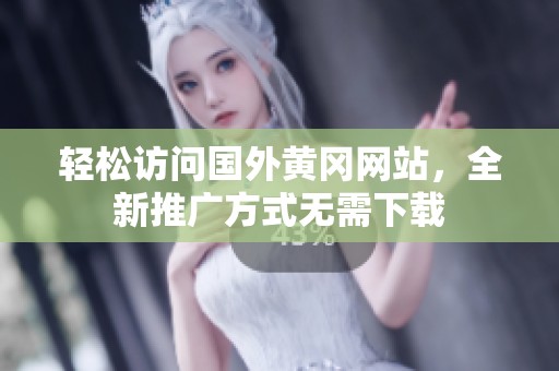 轻松访问国外黄冈网站，全新推广方式无需下载
