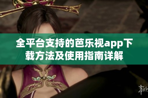 全平台支持的芭乐视app下载方法及使用指南详解