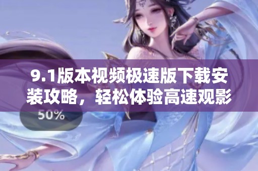 9.1版本视频极速版下载安装攻略，轻松体验高速观影乐趣