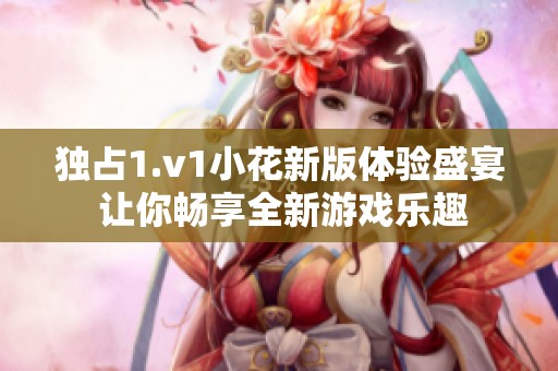 独占1.v1小花新版体验盛宴 让你畅享全新游戏乐趣