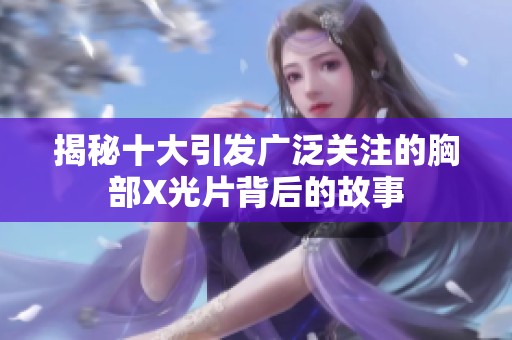 揭秘十大引发广泛关注的胸部X光片背后的故事
