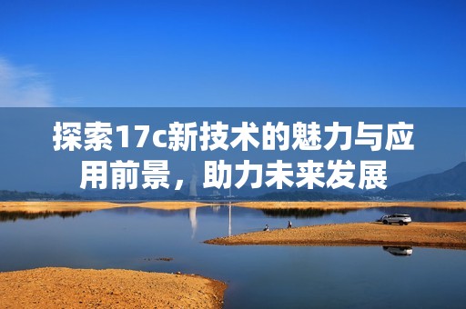 探索17c新技术的魅力与应用前景，助力未来发展