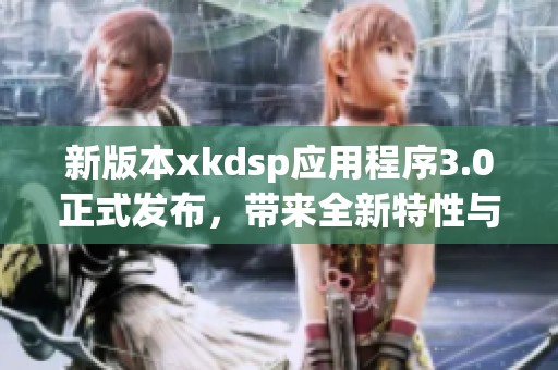 新版本xkdsp应用程序3.0正式发布，带来全新特性与优化