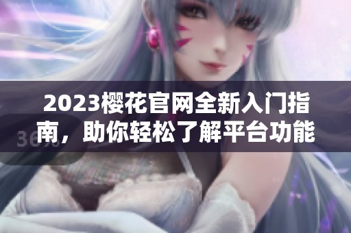 2023樱花官网全新入门指南，助你轻松了解平台功能