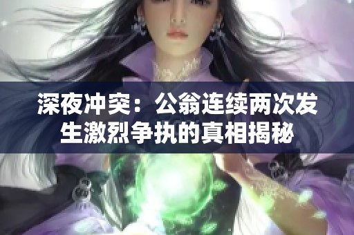 深夜冲突：公翁连续两次发生激烈争执的真相揭秘