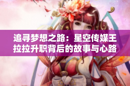 追寻梦想之路：星空传媒王拉拉升职背后的故事与心路历程
