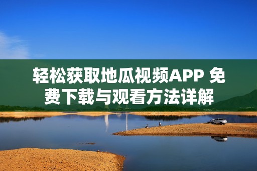 轻松获取地瓜视频APP 免费下载与观看方法详解