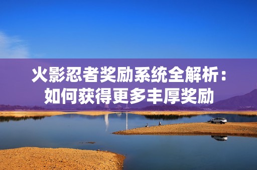 火影忍者奖励系统全解析：如何获得更多丰厚奖励
