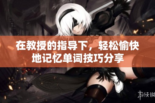 在教授的指导下，轻松愉快地记忆单词技巧分享