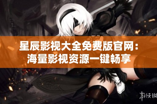 星辰影视大全免费版官网：海量影视资源一键畅享
