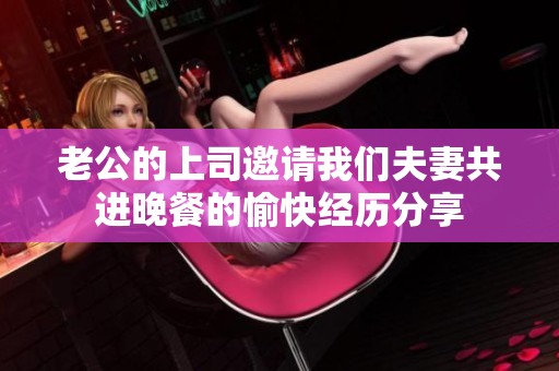 老公的上司邀请我们夫妻共进晚餐的愉快经历分享