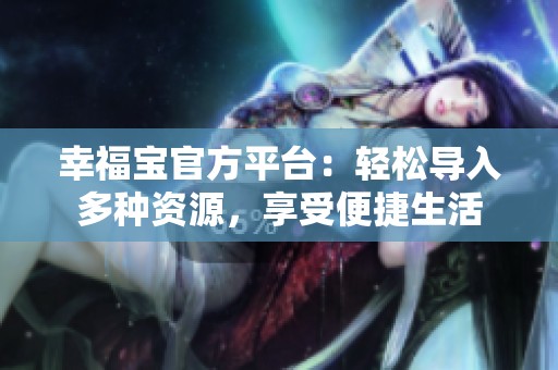 幸福宝官方平台：轻松导入多种资源，享受便捷生活