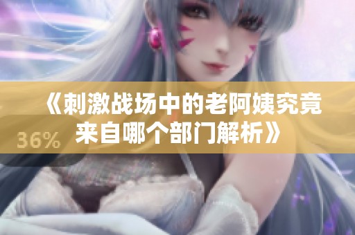 《刺激战场中的老阿姨究竟来自哪个部门解析》