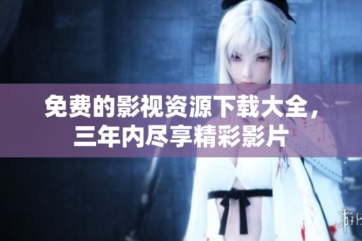 免费的影视资源下载大全，三年内尽享精彩影片