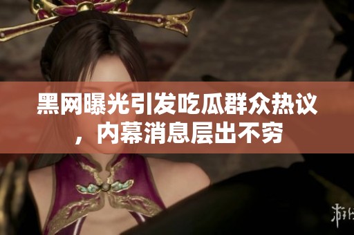 黑网曝光引发吃瓜群众热议，内幕消息层出不穷