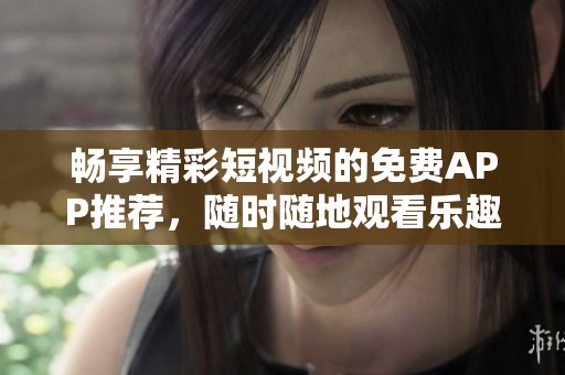 畅享精彩短视频的免费APP推荐，随时随地观看乐趣无穷