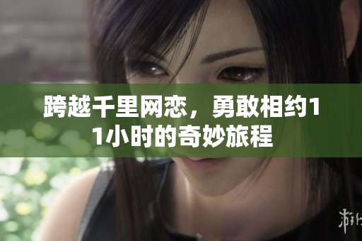跨越千里网恋，勇敢相约11小时的奇妙旅程