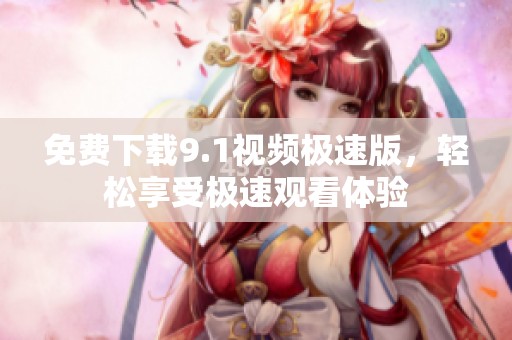 免费下载9.1视频极速版，轻松享受极速观看体验