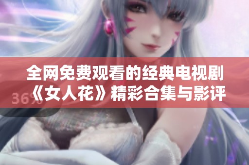 全网免费观看的经典电视剧《女人花》精彩合集与影评分享