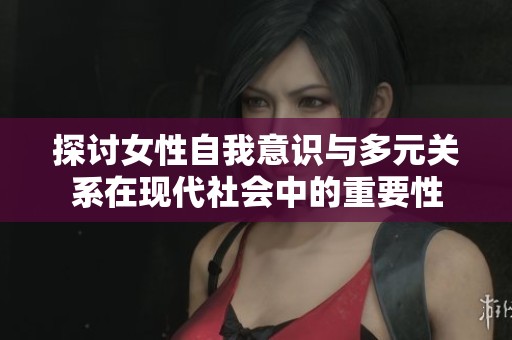 探讨女性自我意识与多元关系在现代社会中的重要性