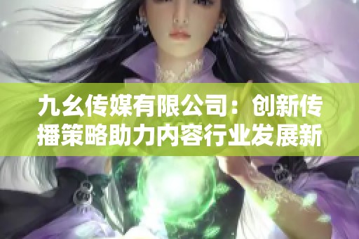 九幺传媒有限公司：创新传播策略助力内容行业发展新篇章