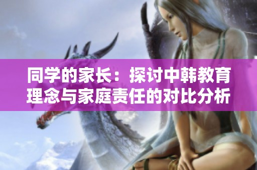 同学的家长：探讨中韩教育理念与家庭责任的对比分析