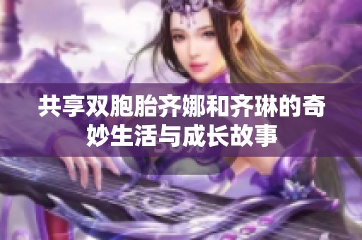 共享双胞胎齐娜和齐琳的奇妙生活与成长故事