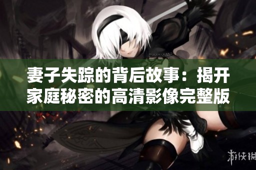 妻子失踪的背后故事：揭开家庭秘密的高清影像完整版