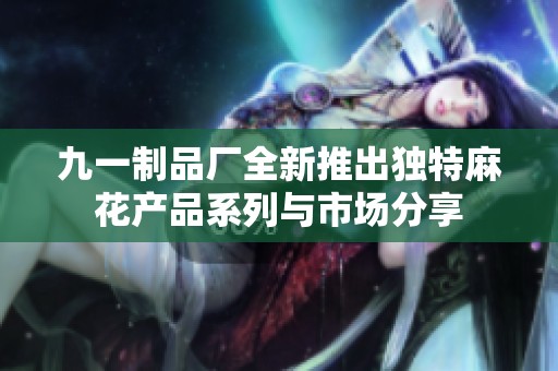 九一制品厂全新推出独特麻花产品系列与市场分享