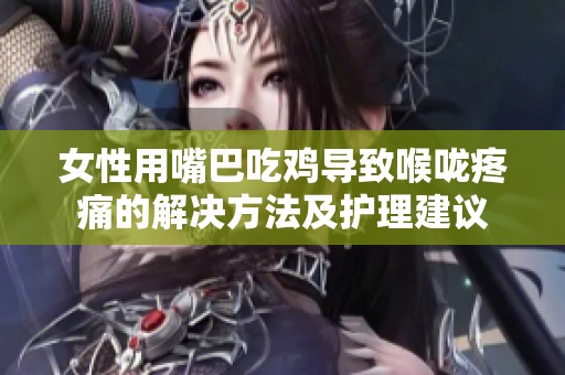 女性用嘴巴吃鸡导致喉咙疼痛的解决方法及护理建议