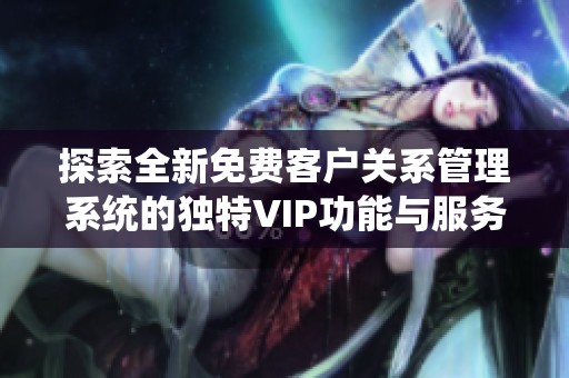 探索全新免费客户关系管理系统的独特VIP功能与服务