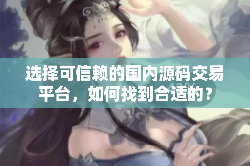 选择可信赖的国内源码交易平台，如何找到合适的？