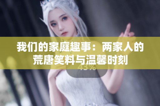 我们的家庭趣事：两家人的荒唐笑料与温馨时刻