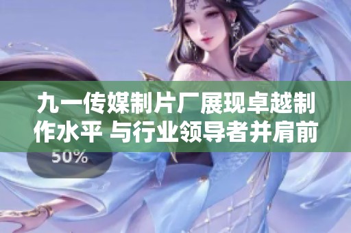 九一传媒制片厂展现卓越制作水平 与行业领导者并肩前行