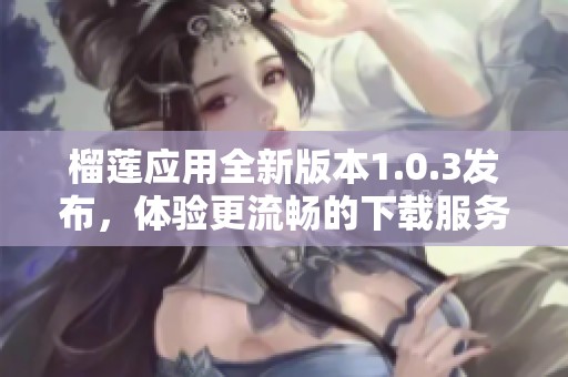 榴莲应用全新版本1.0.3发布，体验更流畅的下载服务