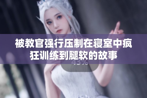 被教官强行压制在寝室中疯狂训练到腿软的故事