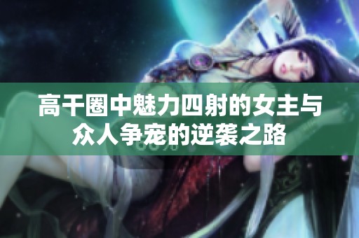 高干圈中魅力四射的女主与众人争宠的逆袭之路