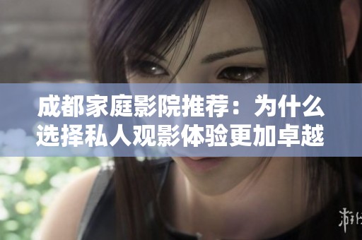 成都家庭影院推荐：为什么选择私人观影体验更加卓越