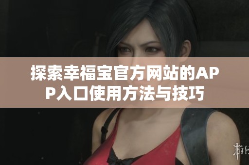 探索幸福宝官方网站的APP入口使用方法与技巧