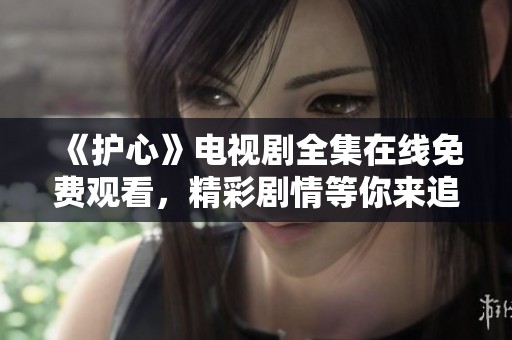 《护心》电视剧全集在线免费观看，精彩剧情等你来追！