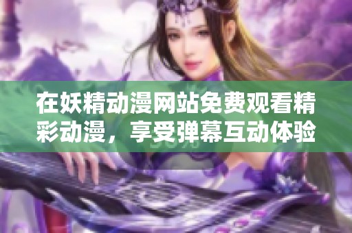 在妖精动漫网站免费观看精彩动漫，享受弹幕互动体验