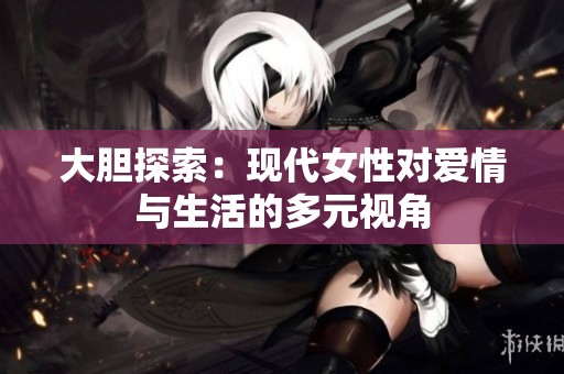 大胆探索：现代女性对爱情与生活的多元视角