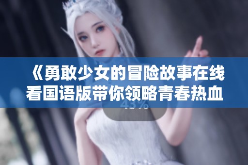 《勇敢少女的冒险故事在线看国语版带你领略青春热血》