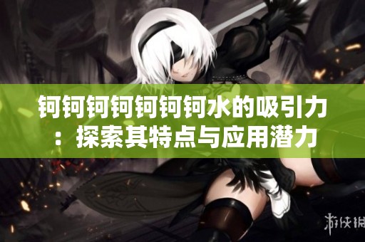 钶钶钶钶钶钶钶水的吸引力：探索其特点与应用潜力