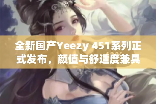 全新国产Yeezy 451系列正式发布，颜值与舒适度兼具