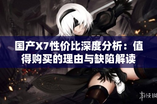 国产X7性价比深度分析：值得购买的理由与缺陷解读