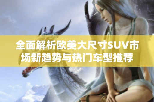 全面解析欧美大尺寸SUV市场新趋势与热门车型推荐