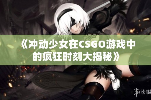 《冲动少女在CSGO游戏中的疯狂时刻大揭秘》