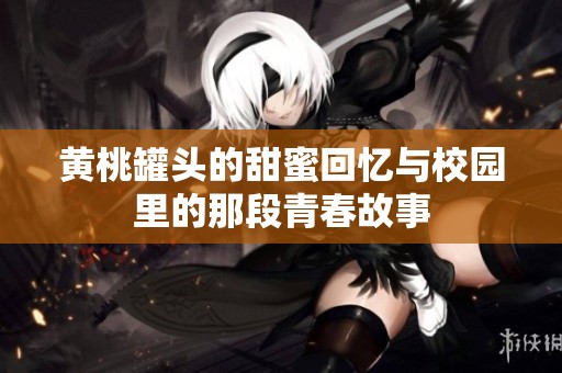 黄桃罐头的甜蜜回忆与校园里的那段青春故事